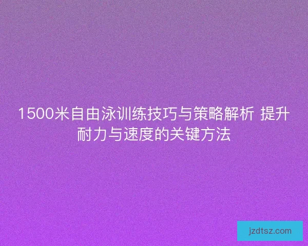 1500米自由泳训练技巧与策略解析 提升耐力与速度的关键方法