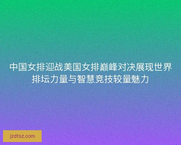 中国女排迎战美国女排巅峰对决展现世界排坛力量与智慧竞技较量魅力