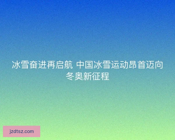 冰雪奋进再启航 中国冰雪运动昂首迈向冬奥新征程