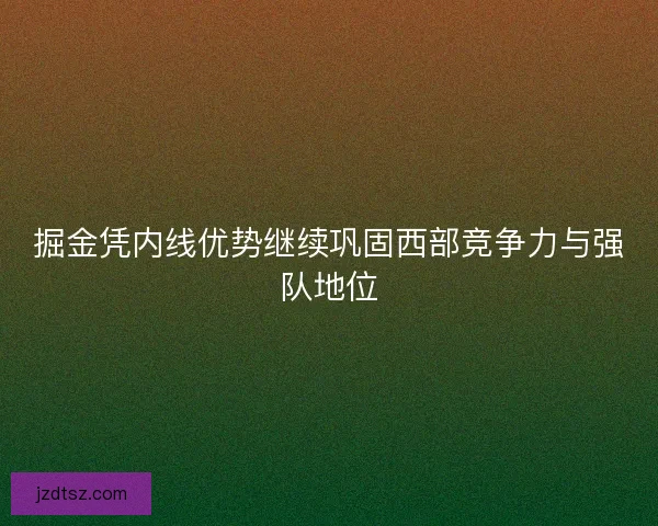 掘金凭内线优势继续巩固西部竞争力与强队地位