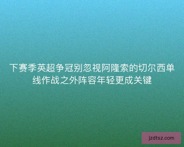 下赛季英超争冠别忽视阿隆索的切尔西单线作战之外阵容年轻更成关键 下赛季英超争冠别忽视阿隆索的切尔西单线作战之外阵容年轻更成关键