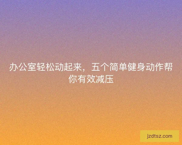 办公室轻松动起来,五个简单健身动作帮你有效减压 办公室轻松动起来,五个简单健身动作帮你有效减压