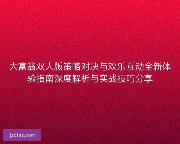 大富翁双人版策略对决与欢乐互动全新体验指南深度解析与实战技巧分享
