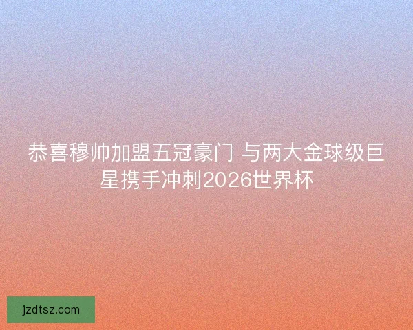 恭喜穆帅加盟五冠豪门 与两大金球级巨星携手冲刺2026世界杯