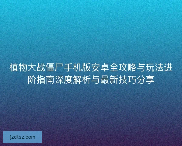 植物大战僵尸手机版安卓全攻略与玩法进阶指南深度解析与最新技巧分享 植物大战僵尸手机版安卓全攻略与玩法进阶指南深度解析与最新技巧分享