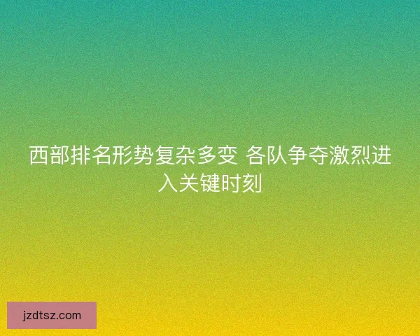 西部排名形势复杂多变 各队争夺激烈进入关键时刻