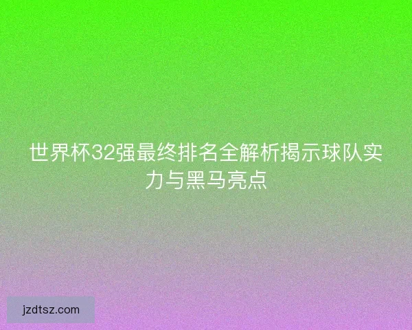 世界杯32强最终排名全解析揭示球队实力与黑马亮点