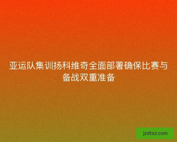 亚运队集训扬科维奇全面部署确保比赛与备战双重准备