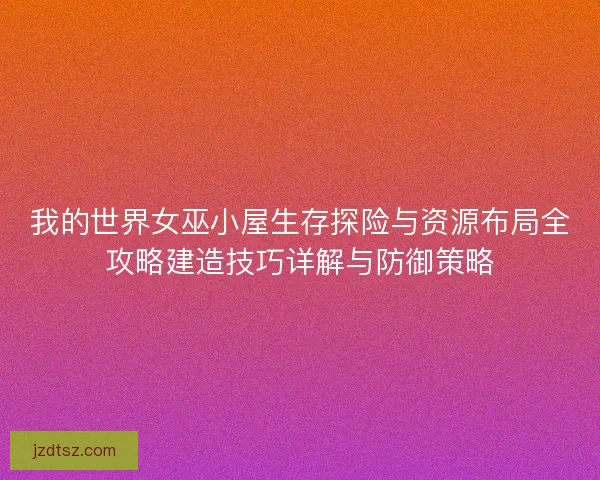 我的世界女巫小屋生存探险与资源布局全攻略建造技巧详解与防御策略