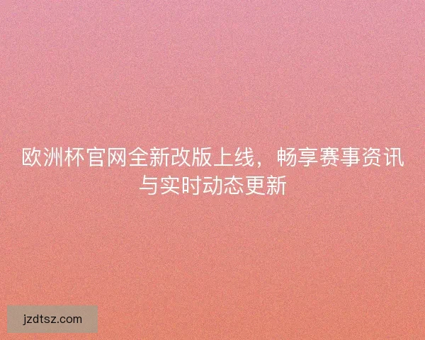 欧洲杯官网全新改版上线，畅享赛事资讯与实时动态更新