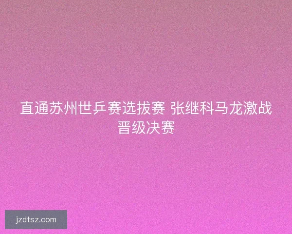 直通苏州世乒赛选拔赛 张继科马龙激战晋级决赛