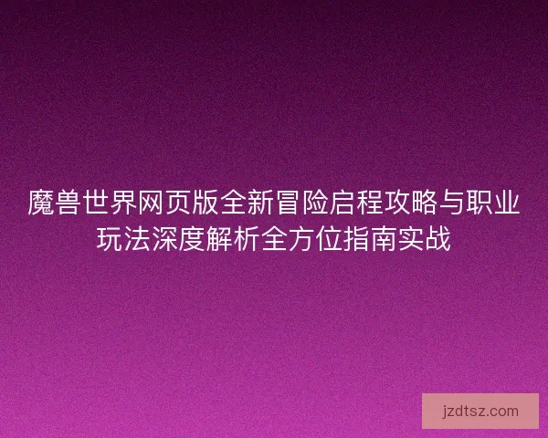 魔兽世界网页版全新冒险启程攻略与职业玩法深度解析全方位指南实战