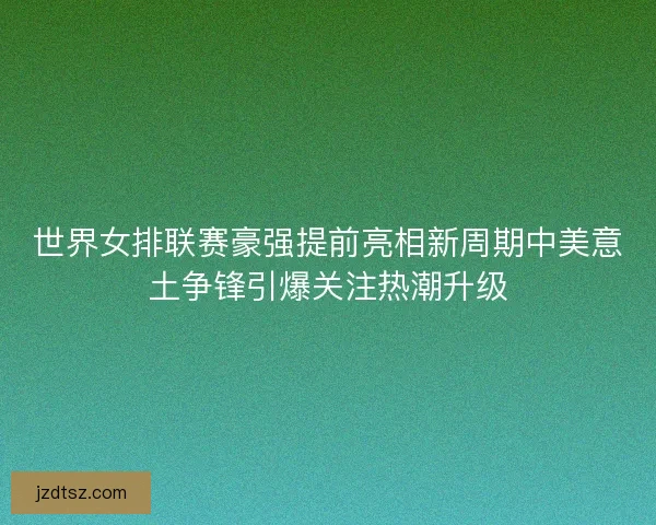 世界女排联赛豪强提前亮相新周期中美意土争锋引爆关注热潮升级