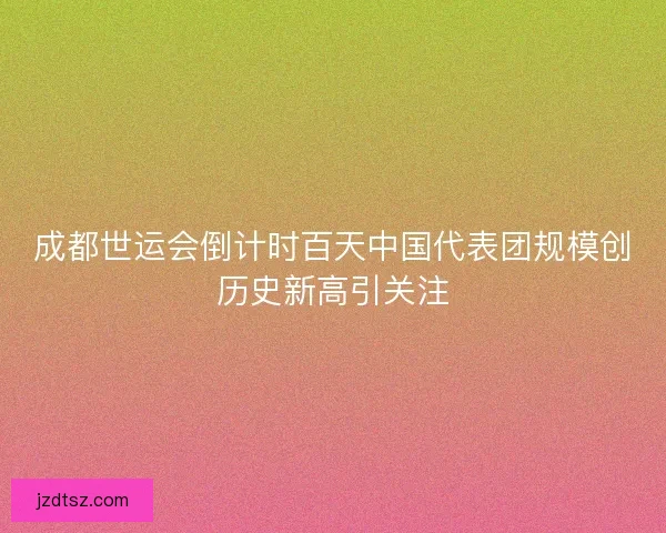 成都世运会倒计时百天中国代表团规模创历史新高引关注