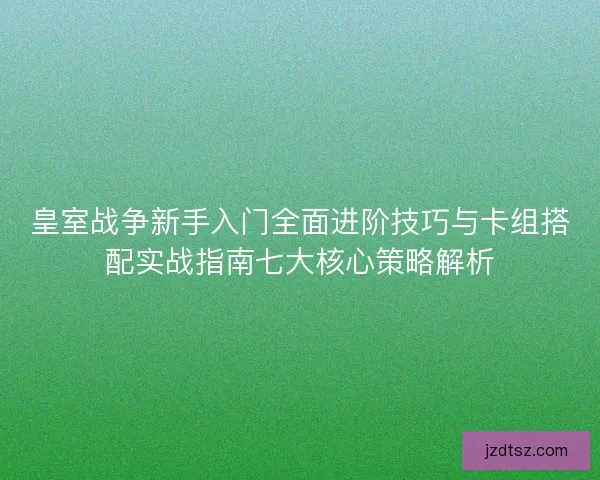皇室战争新手入门全面进阶技巧与卡组搭配实战指南七大核心策略解析