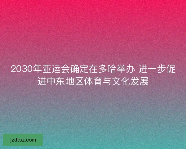 2030年亚运会确定在多哈举办 进一步促进中东地区体育与文化发展