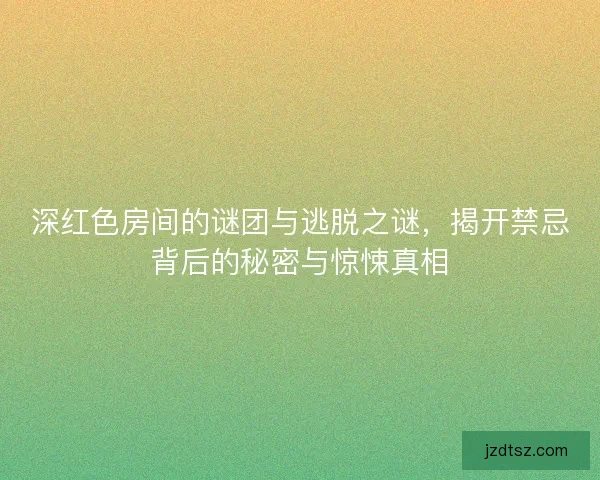 深红色房间的谜团与逃脱之谜，揭开禁忌背后的秘密与惊悚真相