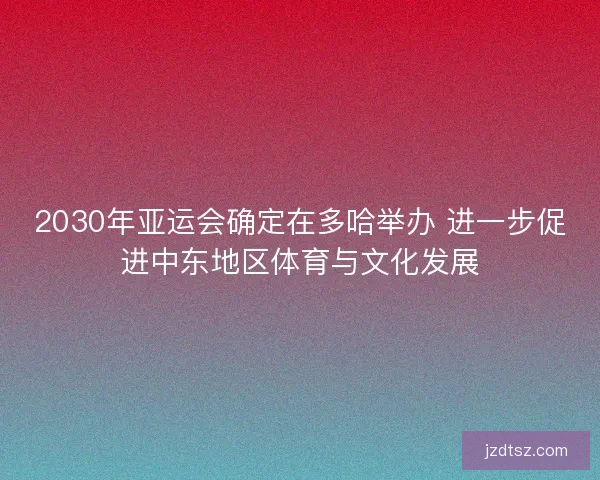 2030年亚运会确定在多哈举办 进一步促进中东地区体育与文化发展 2030年亚运会确定在多哈举办 进一步促进中东地区体育与文化发展