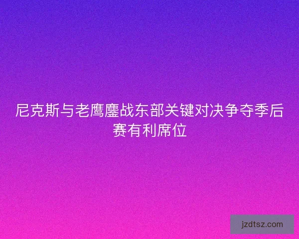 尼克斯与老鹰鏖战东部关键对决争夺季后赛有利席位