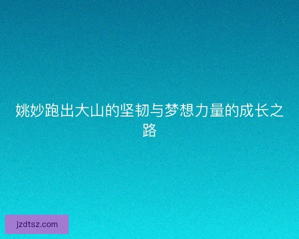 姚妙跑出大山的坚韧与梦想力量的成长之路 姚妙跑出大山的坚韧与梦想力量的成长之路