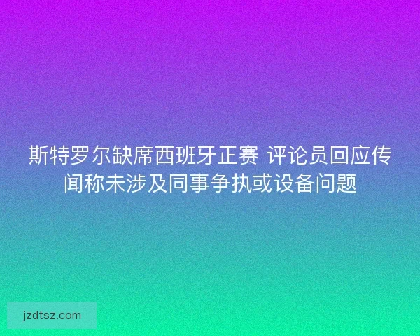 斯特罗尔缺席西班牙正赛 评论员回应传闻称未涉及同事争执或设备问题 斯特罗尔缺席西班牙正赛 评论员回应传闻称未涉及同事争执或设备问题